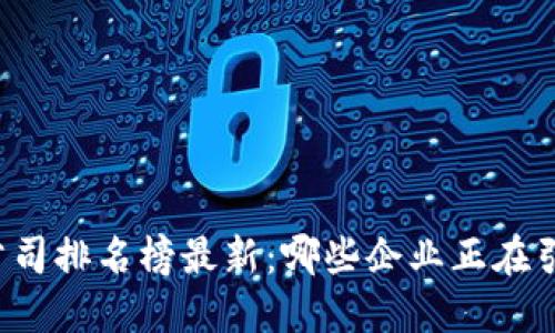 深圳区块链公司排名榜最新：哪些企业正在引领行业变革？