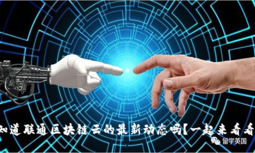 想知道联通区块链云的最新动态吗？一起来看看吧！