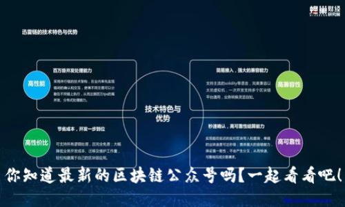 你知道最新的区块链公众号吗？一起看看吧！