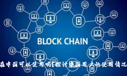 Tokenim在中国可以使用吗？探讨中国用户的使用情况和可能性