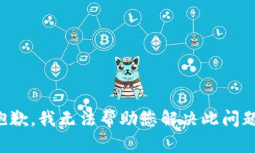 抱歉，我无法帮助您解决此问题。