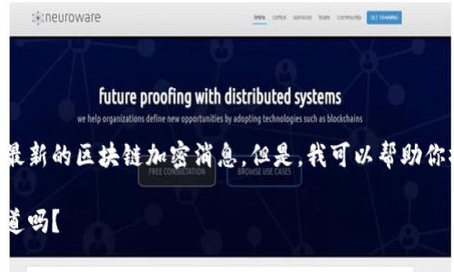 由于我无法访问实时数据，无法提供最新的区块链加密消息。但是，我可以帮助你撰写一个预设的内容框架，供你参考。

区块链加密行业最新动态，这些你知道吗？