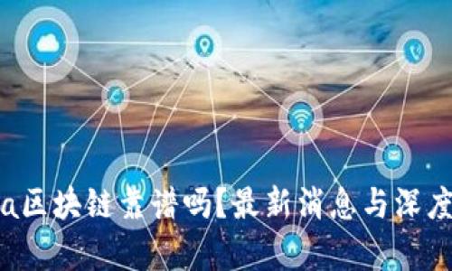 Lucia区块链靠谱吗？最新消息与深度解析