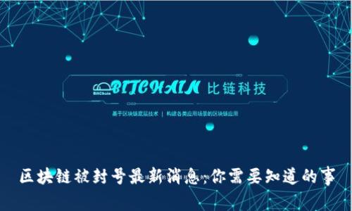 区块链被封号最新消息：你需要知道的事