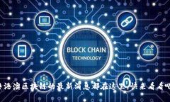 粤港澳区块链的最新消息都在这里，快来看看吧