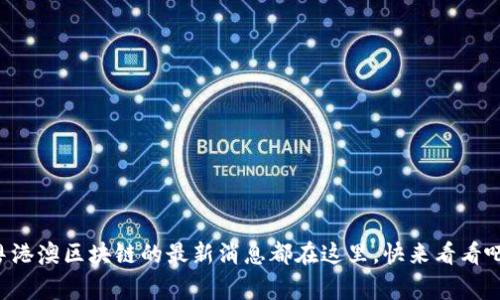 粤港澳区块链的最新消息都在这里，快来看看吧！