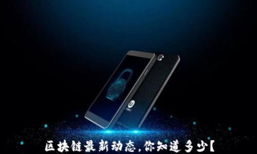 
区块链最新动态，你知道多少？