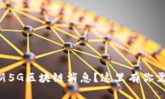 想知道最新5G区块链消息？这里有你需要的信息！