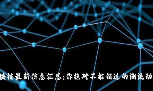 区块链最新信息汇总：你绝对不能错过的潮流动态！