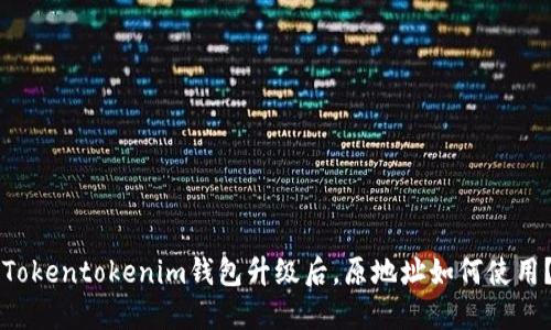 你知道吗？Tokentokenim钱包升级后，原地址如何使用？快来看看！