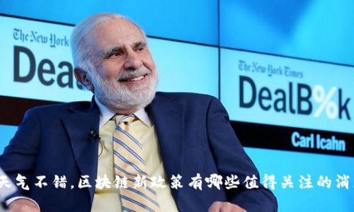 今天天气不错，区块链新政策有哪些值得关注的消息呢？