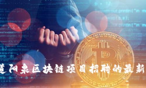 你想知道阳泉区块链项目招聘的最新动态吗？