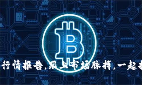 最新区块链行情报告，跟上市场脉搏，一起探索未来吧！