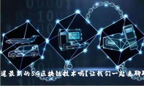 你知道最新的5G区块链技术吗？让我们一起来聊聊吧！
