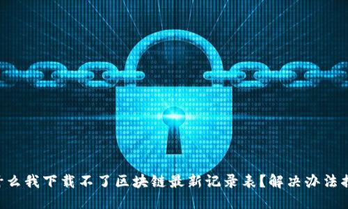为什么我下载不了区块链最新记录表？解决办法揭秘！