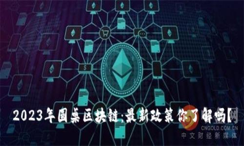 2023年圆桌区块链：最新政策你了解吗？