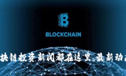 你关注的区块链投资新闻都在这里，最新动态不容错过！