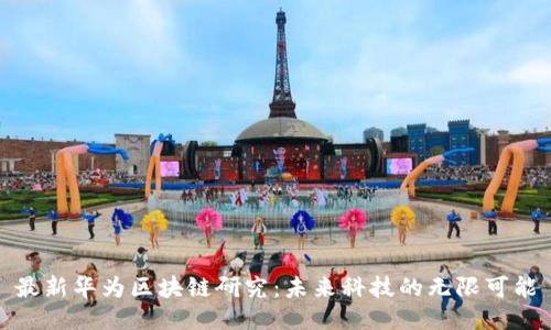 最新华为区块链研究：未来科技的无限可能