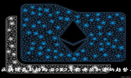 比特币区块链最新动向：2023年你必须知道的趋势与变化！