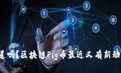 你知道吗？区块链Pig币最近又有新动向啦！