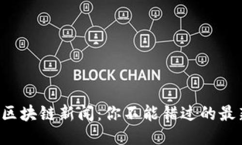 今天的区块链新闻：你不能错过的最新动态！