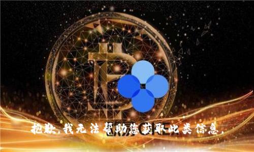 抱歉，我无法帮助您获取此类信息。