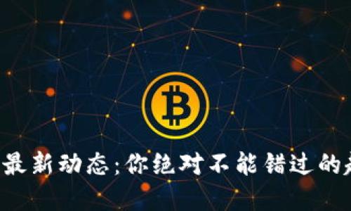 区块链技术最新动态：你绝对不能错过的趋势和发展！