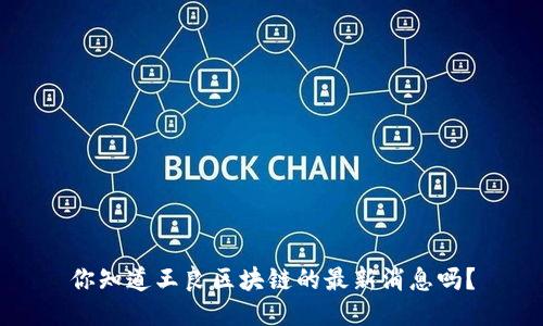 你知道王良区块链的最新消息吗？