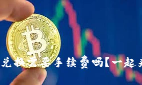 TokenIM兑换需要手续费吗？一起来看看吧！