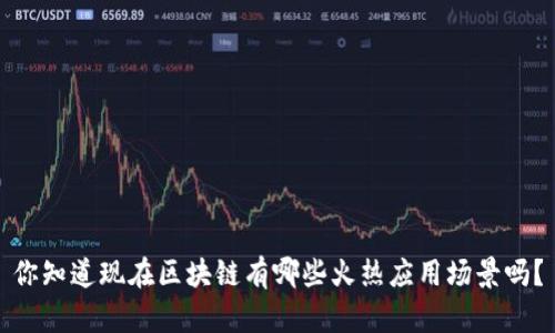 你知道现在区块链有哪些火热应用场景吗？