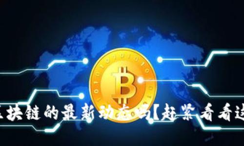 想知道区块链的最新动态吗？赶紧看看这些新闻！