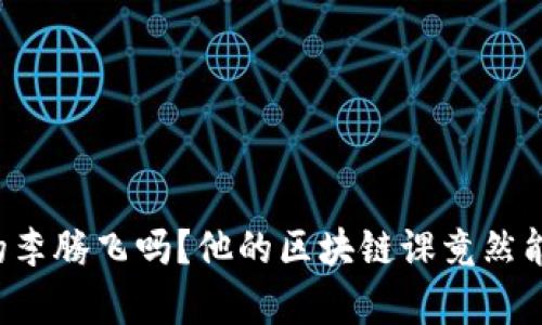 你听说过币商学院的李腾飞吗？他的区块链课竟然能改变你的投资策略！