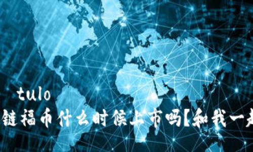  lógica título 
你知道区块链福币什么时候上市吗？和我一起来看看吧！