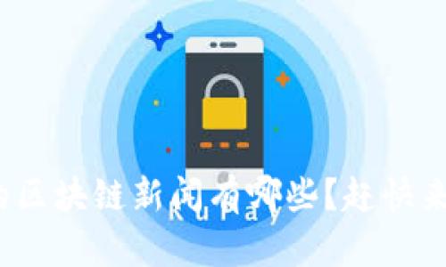 : 最近的区块链新闻有哪些？赶快来看看吧！