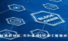 区块链最新动态，你知道吗？快来了解转移消息