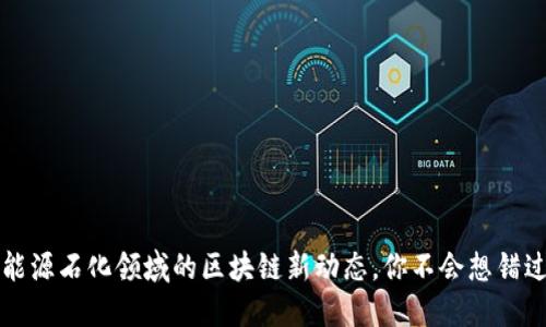 2023年能源石化领域的区块链新动态，你不会想错过的消息！