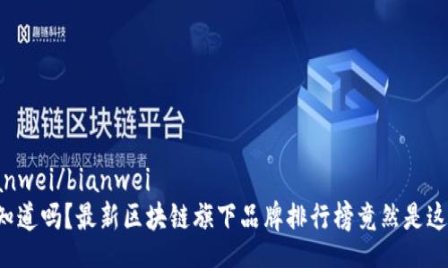 bianwei/bianwei
你知道吗？最新区块链旗下品牌排行榜竟然是这样！
