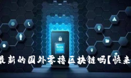 你听说过最新的国外零撸区块链吗？快来了解一下！