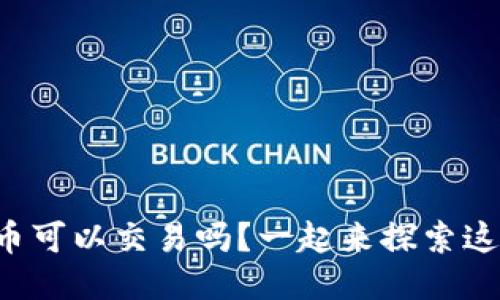 想知道区块链币可以交易吗？一起来探索这个热门话题吧！