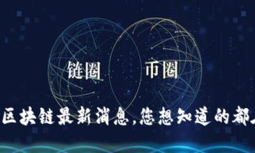 王志勤区块链最新消息，您想知道的都在这里！