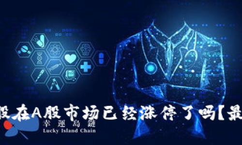 区块链概念股在A股市场已经涨停了吗？最新消息汇总！