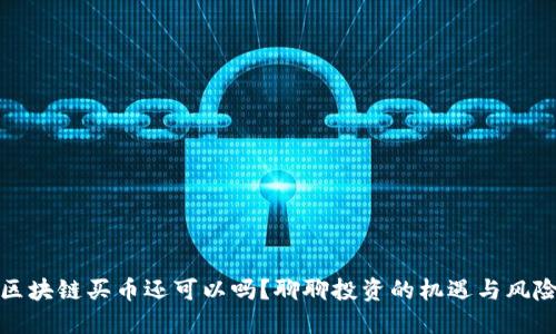 区块链买币还可以吗？聊聊投资的机遇与风险