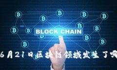 你知道吗？6月21日区块链领域发生了哪些大新闻