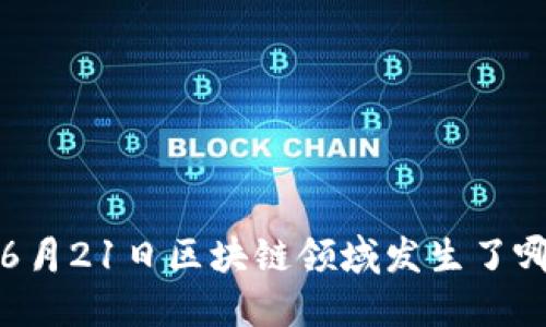 你知道吗？6月21日区块链领域发生了哪些大新闻？