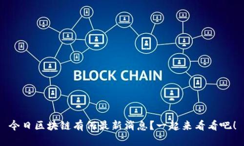 今日区块链有何最新消息？一起来看看吧！
