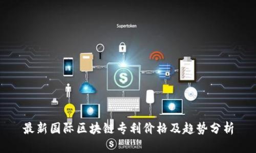 最新国际区块链专利价格及趋势分析