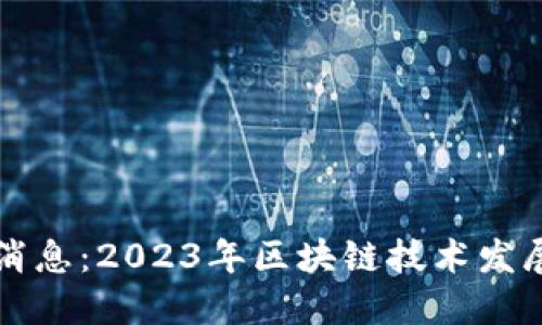 区块链网最新消息：2023年区块链技术发展的趋势与动态