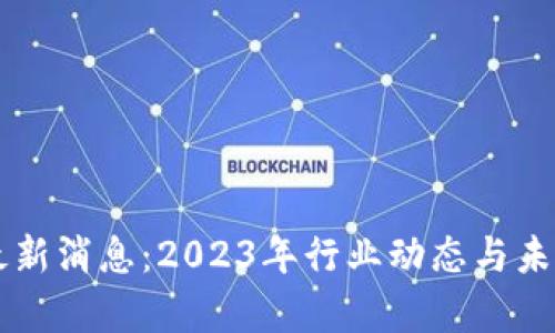 云区块链最新消息：2023年行业动态与未来趋势解析