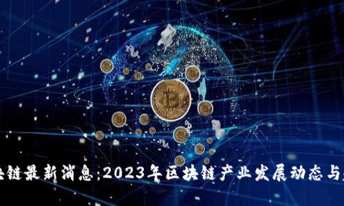 深证区块链最新消息：2023年区块链产业发展动态与趋势分析