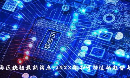 金融与区块链最新消息：2023年不可错过的趋势与动态